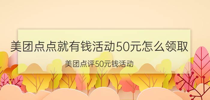 美团点点就有钱活动50元怎么领取 美团点评50元钱活动